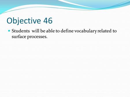Objective 46 Students will be able to define vocabulary related to surface processes.