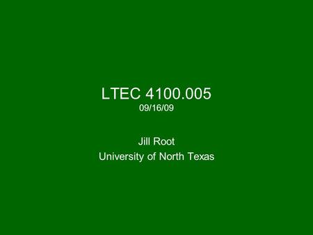 LTEC 4100.005 09/16/09 Jill Root University of North Texas.