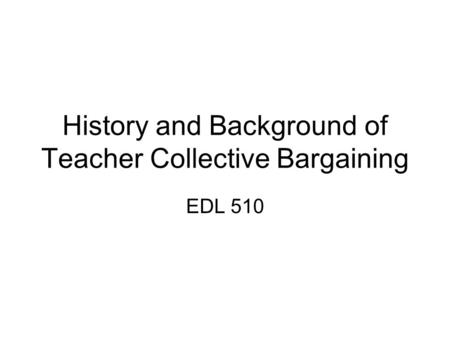 History and Background of Teacher Collective Bargaining EDL 510.