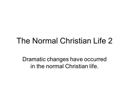 The Normal Christian Life 2 Dramatic changes have occurred in the normal Christian life.
