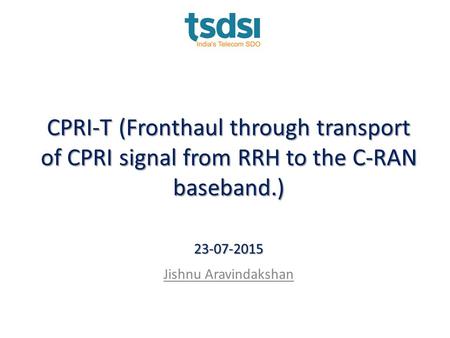 CPRI-T (Fronthaul through transport of CPRI signal from RRH to the C-RAN baseband.) 23-07-2015 Jishnu Aravindakshan.