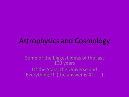 Astrophysics and Cosmology Some of the biggest ideas of the last 100 years Of the Stars, the Universe and Everything!!! (the answer is 42... )