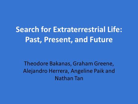Search for Extraterrestrial Life: Past, Present, and Future Theodore Bakanas, Graham Greene, Alejandro Herrera, Angeline Paik and Nathan Tan.