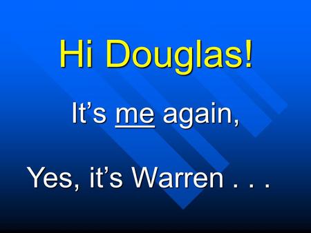 Hi Douglas! It’s me again, Yes, it’s Warren... I’m still here in That’s right. California.