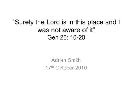 “Surely the Lord is in this place and I was not aware of it” Gen 28: 10-20 Adrian Smith 17 th October 2010.