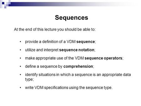 Sequences At the end of this lecture you should be able to: provide a definition of a VDM sequence; utilize and interpret sequence notation; make appropriate.