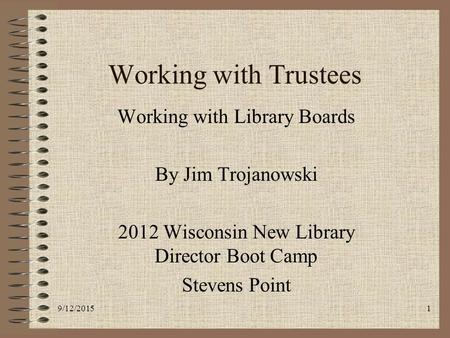 9/12/20151 Working with Trustees Working with Library Boards By Jim Trojanowski 2012 Wisconsin New Library Director Boot Camp Stevens Point.