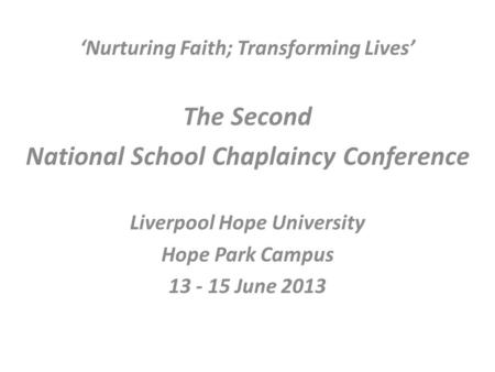 ‘Nurturing Faith; Transforming Lives’ The Second National School Chaplaincy Conference Liverpool Hope University Hope Park Campus 13 - 15 June 2013.