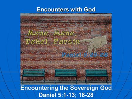 Encounters with God Encountering the Sovereign God Daniel 5:1-13; 18-28.