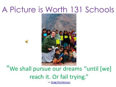 A Picture is Worth 131 Schools  We shall pursue our dreams “until [we] reach it. Or fail trying.” — Greg MortensonGreg Mortenson.