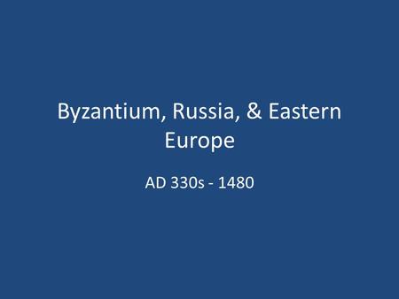 Byzantium, Russia, & Eastern Europe AD 330s - 1480.