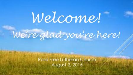 Welcome! We’re glad you’re here! Rose Free Lutheran Church August 2, 2015.