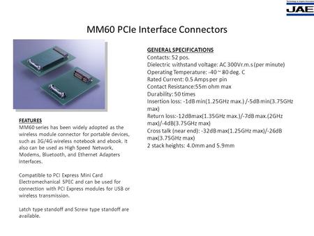 MM60 PCIe Interface Connectors GENERAL SPECIFICATIONS Contacts: 52 pos. Dielectric withstand voltage: AC 300Vr.m.s (per minute) Operating Temperature: