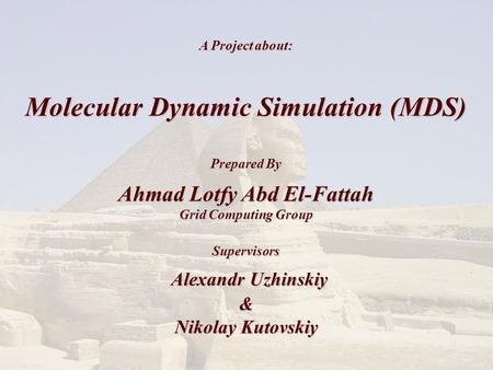 A Project about: Molecular Dynamic Simulation (MDS) Prepared By Ahmad Lotfy Abd El-Fattah Grid Computing Group Supervisors Alexandr Uzhinskiy & Nikolay.