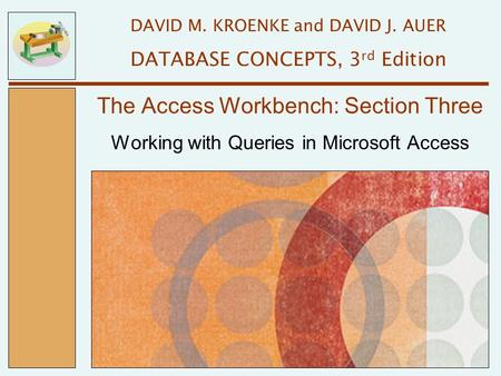 Working with Queries in Microsoft Access The Access Workbench: Section Three DAVID M. KROENKE and DAVID J. AUER DATABASE CONCEPTS, 3 rd Edition.