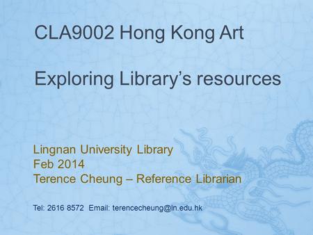 CLA9002 Hong Kong Art Exploring Library’s resources Lingnan University Library Feb 2014 Terence Cheung – Reference Librarian Tel: 2616 8572