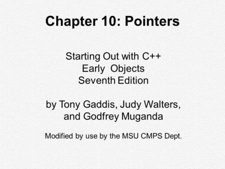 Starting Out with C++ Early Objects Seventh Edition by Tony Gaddis, Judy Walters, and Godfrey Muganda Modified by use by the MSU CMPS Dept. Chapter 10: