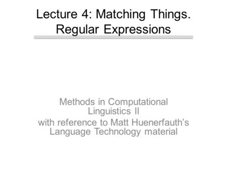 Methods in Computational Linguistics II with reference to Matt Huenerfauth’s Language Technology material Lecture 4: Matching Things. Regular Expressions.