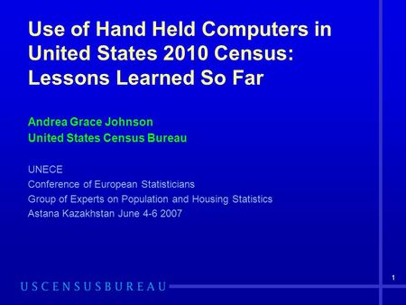 1 Use of Hand Held Computers in United States 2010 Census: Lessons Learned So Far Andrea Grace Johnson United States Census Bureau UNECE Conference of.