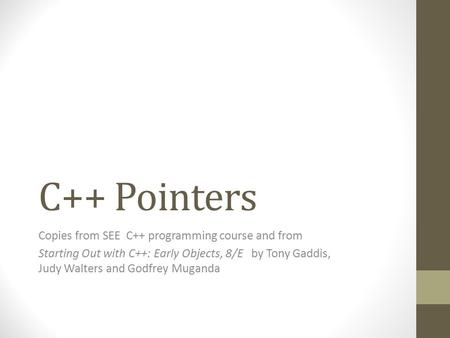 C++ Pointers Copies from SEE C++ programming course and from Starting Out with C++: Early Objects, 8/E by Tony Gaddis, Judy Walters and Godfrey Muganda.