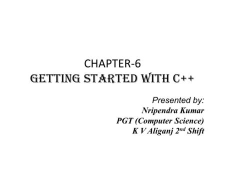 CHAPTER-6 GETTING STARTED WITH C++ Presented by: Nripendra Kumar PGT (Computer Science) K V Aliganj 2 nd Shift.