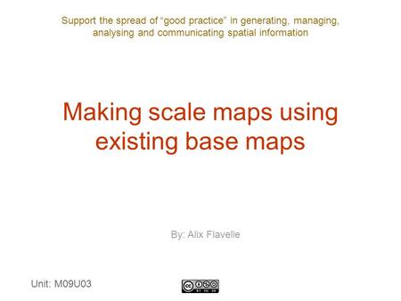 Support the spread of “good practice” in generating, managing, analysing and communicating spatial information Making scale maps using existing base maps.