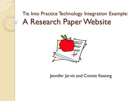 Tie Into Practice Technology Integration Example: A Research Paper Website Jennifer Jarvis and Connie Keating.