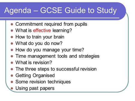 Agenda – GCSE Guide to Study Commitment required from pupils What is effective learning? How to train your brain What do you do now? How do you manage.
