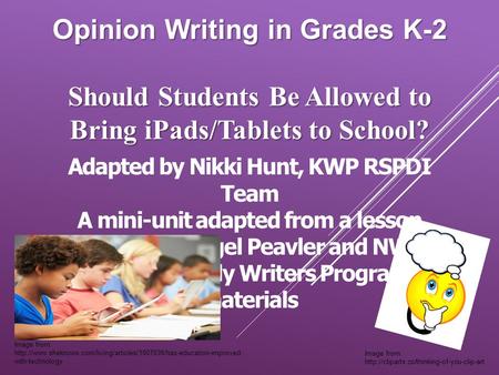 Opinion Writing in Grades K-2 Should Students Be Allowed to Bring iPads/Tablets to School? Adapted by Nikki Hunt, KWP RSPDI Team A mini-unit adapted from.