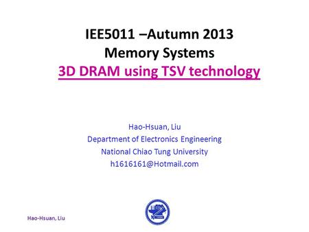 Hao-Hsuan, Liu IEE5011 –Autumn 2013 Memory Systems 3D DRAM using TSV technology Hao-Hsuan, Liu Department of Electronics Engineering National Chiao Tung.