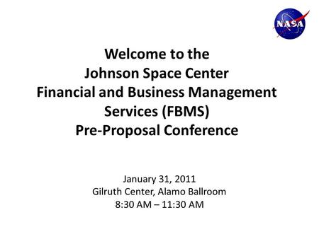 Welcome to the Johnson Space Center Financial and Business Management Services (FBMS) Pre-Proposal Conference January 31, 2011 Gilruth Center, Alamo Ballroom.