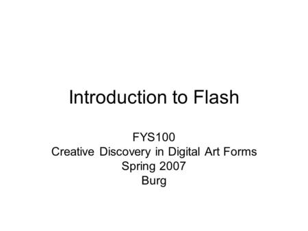 Introduction to Flash FYS100 Creative Discovery in Digital Art Forms Spring 2007 Burg.