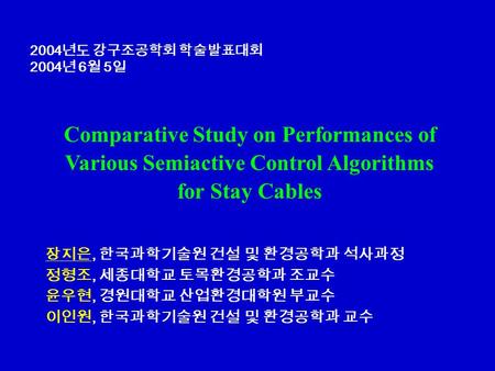 Comparative Study on Performances of Various Semiactive Control Algorithms for Stay Cables 2004 년도 강구조공학회 학술발표대회 2004 년 6 월 5 일 장지은, 한국과학기술원 건설 및 환경공학과.