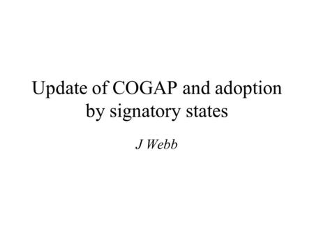 Update of COGAP and adoption by signatory states J Webb.