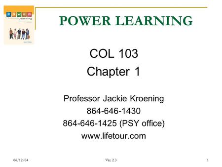 06/12/04Ver. 2.31 POWER LEARNING COL 103 Chapter 1 Professor Jackie Kroening 864-646-1430 864-646-1425 (PSY office) www.lifetour.com.
