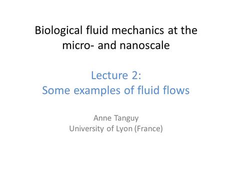 Biological fluid mechanics at the micro‐ and nanoscale Lecture 2: Some examples of fluid flows Anne Tanguy University of Lyon (France)