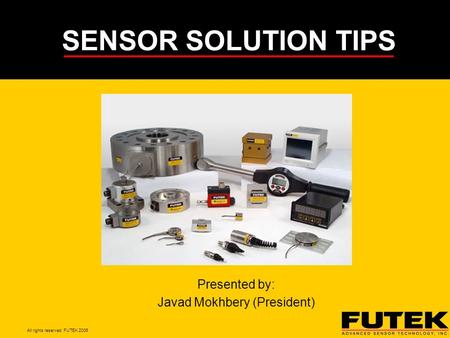 All rights reserved. FUTEK 2006 SENSOR SOLUTION TIPS Presented by: Javad Mokhbery (President)