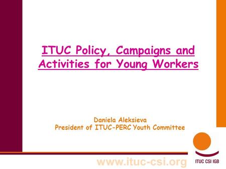 Www.ituc-csi.org ITUC Policy, Campaigns and Activities for Young Workers Daniela Aleksieva President of ITUC-PERC Youth Committee.