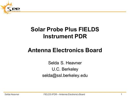 Selda HeavnerFIELDS iPDR – Antenna Electronics Board Solar Probe Plus FIELDS Instrument PDR Antenna Electronics Board Selda S. Heavner U.C. Berkeley