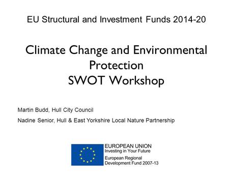 EU Structural and Investment Funds 2014-20 Climate Change and Environmental Protection SWOT Workshop Martin Budd, Hull City Council Nadine Senior, Hull.