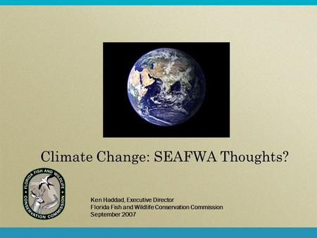 Climate Change: SEAFWA Thoughts? Ken Haddad, Executive Director Florida Fish and Wildlife Conservation Commission September 2007.