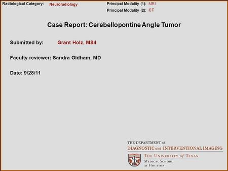 Case Report: Cerebellopontine Angle Tumor Submitted by:Grant Holz, MS4 Faculty reviewer: Sandra Oldham, MD Date: 9/28/11 Radiological Category:Principal.