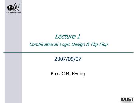 Lecture 1 Combinational Logic Design & Flip Flop 2007/09/07 Prof. C.M. Kyung.