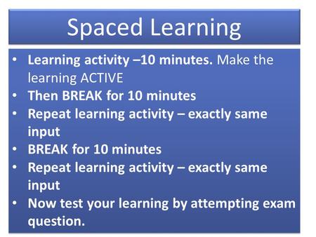 Spaced Learning Learning activity –10 minutes. Make the learning ACTIVE Then BREAK for 10 minutes Repeat learning activity – exactly same input BREAK for.