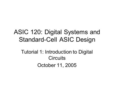 ASIC 120: Digital Systems and Standard-Cell ASIC Design Tutorial 1: Introduction to Digital Circuits October 11, 2005.