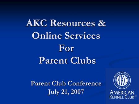 AKC Resources & Online Services For Parent Clubs Parent Club Conference July 21, 2007.