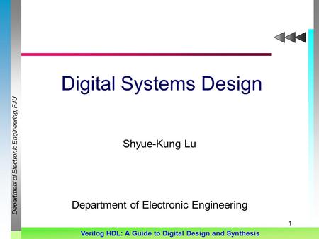 Department of Electronic Engineering, FJU Verilog HDL: A Guide to Digital Design and Synthesis 1 Digital Systems Design Shyue-Kung Lu Department of Electronic.