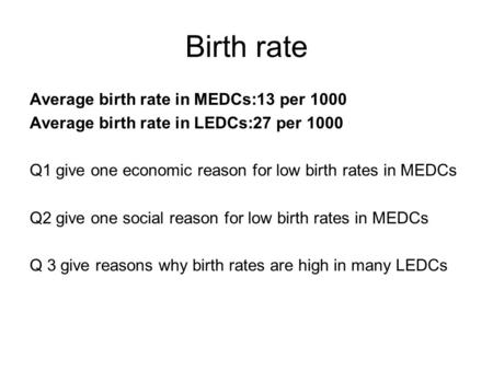 Birth rate Average birth rate in MEDCs:13 per 1000 Average birth rate in LEDCs:27 per 1000 Q1 give one economic reason for low birth rates in MEDCs Q2.