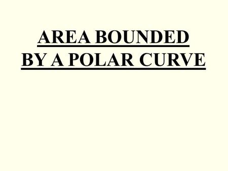 AREA BOUNDED BY A POLAR CURVE. The area of the region bounded by a polar curve, r = f (θ ) and the lines θ = α and θ = β is given by: β α A = 1 2 r 2.