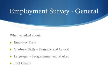 Employment Survey - General What we asked about:  Employee Traits  Graduate Skills – Desirable and Critical  Languages – Programming and Markup  Tool.